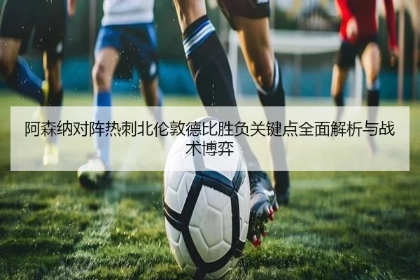 阿森纳对阵热刺北伦敦德比胜负关键点全面解析与战术博弈
