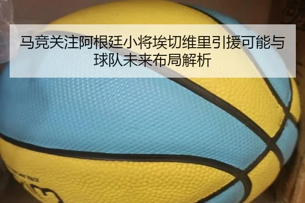 马竞关注阿根廷小将埃切维里引援可能与球队未来布局解析