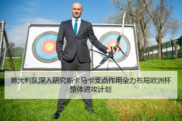 意大利队深入研究斯卡马卡支点作用全力布局欧洲杯整体进攻计划