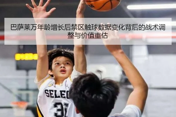 巴萨莱万年龄增长后禁区触球数据变化背后的战术调整与价值重估