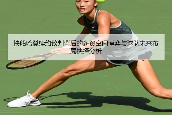 快船哈登续约谈判背后的薪资空间博弈与球队未来布局抉择分析
