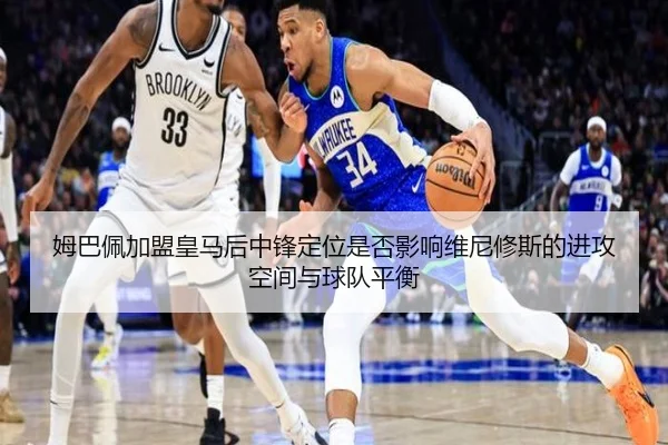 姆巴佩加盟皇马后中锋定位是否影响维尼修斯的进攻空间与球队平衡