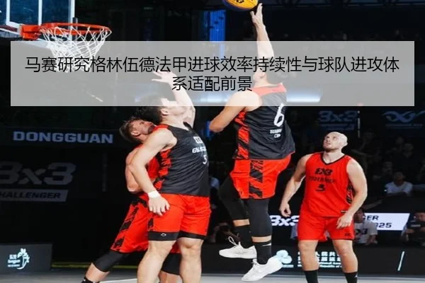 马赛研究格林伍德法甲进球效率持续性与球队进攻体系适配前景