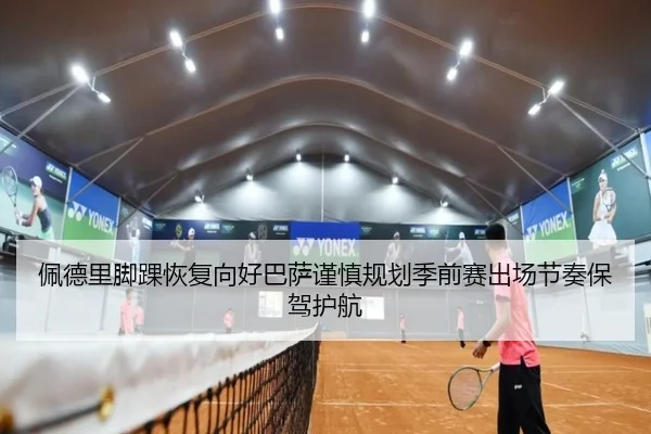 佩德里脚踝恢复向好巴萨谨慎规划季前赛出场节奏保驾护航
