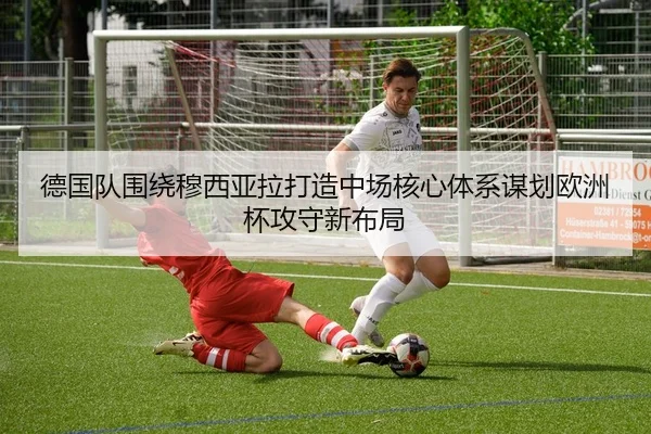 德国队围绕穆西亚拉打造中场核心体系谋划欧洲杯攻守新布局