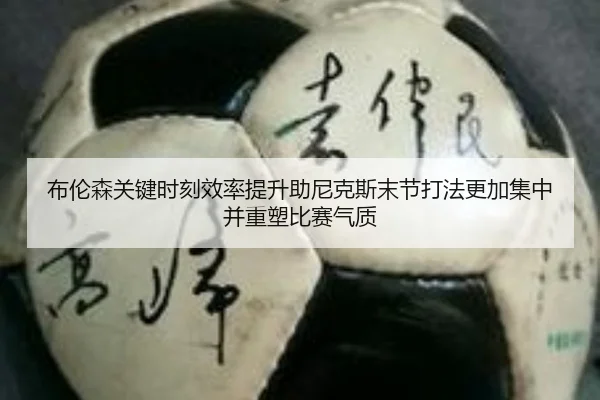 布伦森关键时刻效率提升助尼克斯末节打法更加集中并重塑比赛气质
